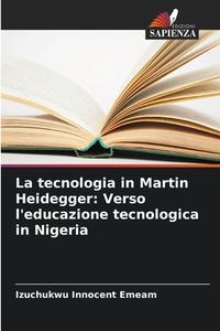 La tecnologia in Martin Heidegger: Verso l'educazione tecnologica in Nigeria di Izuchukwu Innocent Emeam edito da Edizioni Sapienza