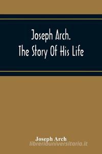 Joseph Arch. The Story Of His Life di Joseph Arch edito da Alpha Editions