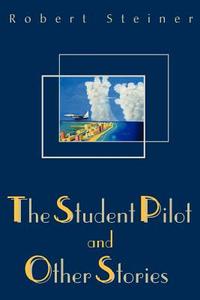 The Student Pilot and Other Stories di Robert Steiner edito da iUniverse