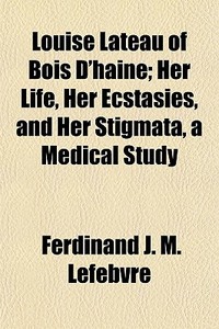 Louise Lateau Of Bois D'haine; Her Life, di Ferdinand Lefebvre edito da General Books