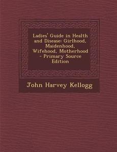 Ladies' Guide in Health and Disease: Girlhood, Maidenhood, Wifehood, Motherhood di John Harvey Kellogg edito da Nabu Press