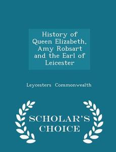 History Of Queen Elizabeth, Amy Robsart And The Earl Of Leicester - Scholar's Choice Edition di Leycesters Commonwealth edito da Scholar's Choice