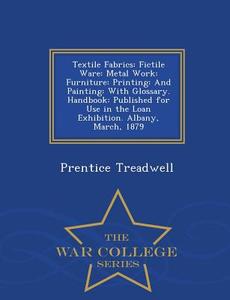 Textile Fabrics: Fictile Ware: Metal Work: Furniture: Printing: And Painting: With Glossary. Handbook: Published for Use di Prentice Treadwell edito da WAR COLLEGE SERIES
