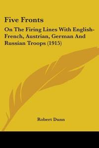Five Fronts: On the Firing Lines with English-French, Austrian, German and Russian Troops (1915) di Robert Dunn edito da Kessinger Publishing