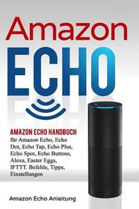 Amazon Echo: Amazon Echo Handbuch Für Amazon Echo, Echo Dot, Echo Tap, Echo Plus, Echo Spot, Echo Buttons, Alexa, Easter Eggs, Iftt di Stefan Bauer edito da Createspace Independent Publishing Platform