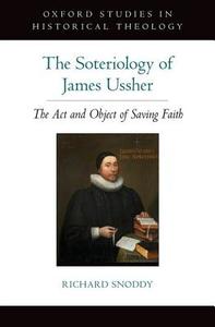 Soteriology of James Ussher: The ACT and Object of Saving Faith di Richard Snoddy edito da OXFORD UNIV PR