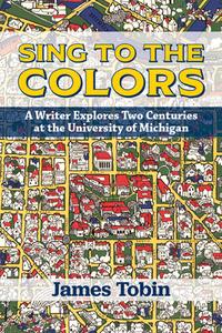 Sing to the Colors: A Writer Explores Two Centuries at Michigan di James Tobin edito da UNIV OF MICHIGAN PR