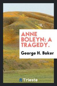 Anne Boleyn: A Tragedy. di George H. Boker edito da LIGHTNING SOURCE INC