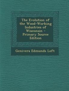 The Evolution of the Wood-Working Industries of Wisconsin di Genivera Edmunds Loft edito da Nabu Press