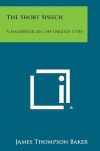 The Short Speech: A Handbook on the Various Types di James Thompson Baker edito da Literary Licensing, LLC