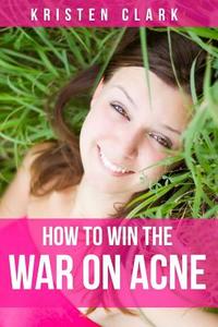 How to Win the War on Acne: Skin Care Tips to Help Prevent Breakouts, Cure Acne and Get Clear Skin di Kristen Clark edito da Createspace