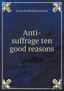 Anti-suffrage Ten Good Reasons di Grace Duffield Goodwin edito da Book On Demand Ltd.
