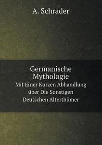 Germanische Mythologie Mit Einer Kurzen Abhandlung Uber Die Sonstigen Deutschen Alterthumer di A Schrader edito da Book On Demand Ltd.