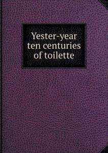 Yester-year Ten Centuries Of Toilette di Albert Robida edito da Book On Demand Ltd.