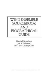 Wind Ensemble Sourcebook and Biographical Guide di David Clark, Jon Gillaspie, Marshall Stoneham edito da Greenwood