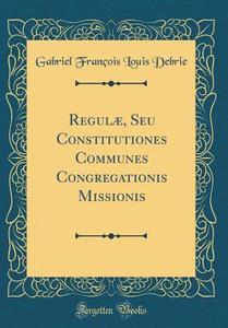 Regulae, Seu Constitutiones Communes Congregationis Missionis (Classic Reprint) di Gabriel Francois Louis Debrie edito da Forgotten Books