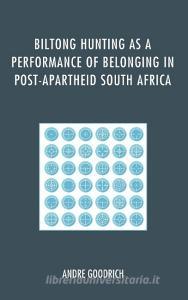 Biltong Hunting as a Performance of Belonging in Post-Apartheid South Africa di Andre Goodrich edito da Lexington Books