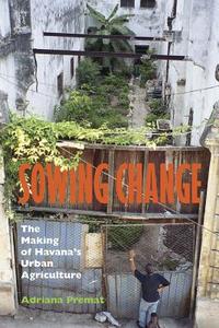 Sowing Change: The Making of Havana's Urban Agriculture di Adriana Premat edito da VANDERBILT UNIV PR