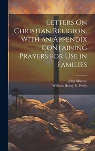Letters On Christian Religion. With an Appendix Containing Prayers for Use in Families di John Murray, William Henry B. Proby edito da LEGARE STREET PR