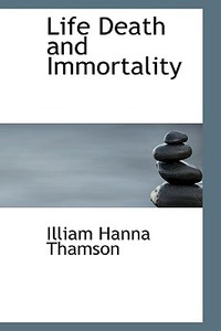 Life Death And Immortality di Illiam Hanna Thamson edito da Bibliolife