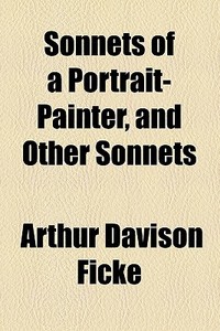 Sonnets Of A Portrait-painter, And Other Sonnets di Arthur Davison Ficke edito da General Books Llc