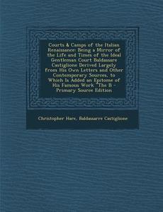 Courts & Camps of the Italian Renaissance: Being a Mirror of the Life and Times of the Ideal Gentleman Court Baldassare Castiglione Derived Largely Fr di Christopher Hare, Baldassarre Castiglione edito da Nabu Press