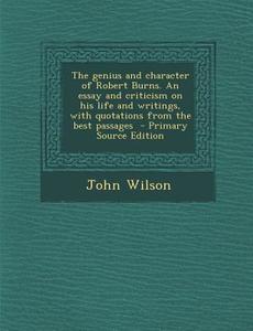 The Genius and Character of Robert Burns. an Essay and Criticism on His Life and Writings, with Quotations from the Best Passages - Primary Source EDI di John Wilson edito da Nabu Press