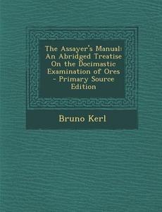 The Assayer's Manual: An Abridged Treatise on the Docimastic Examination of Ores - Primary Source Edition di Bruno Kerl edito da Nabu Press