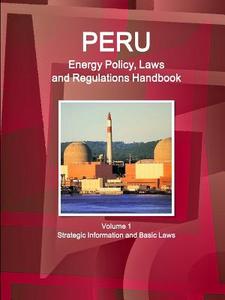 Peru Energy Policy, Laws and Regulations Handbook Volume 1 Strategic Information and Basic Laws di Inc. Ibp edito da Lulu.com