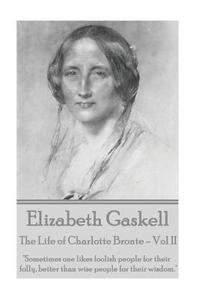 Elizabeth Gaskell - The Life of Charlotte Bronte - Vol II: "Sometimes One Likes Foolish People for Their Folly, Better Than Wise People for Their Wisd di Elizabeth Cleghorn Gaskell edito da Word to the Wise