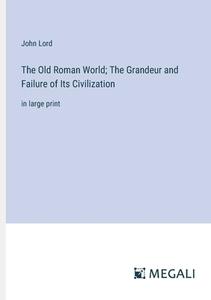 The Old Roman World; The Grandeur and Failure of Its Civilization di John Lord edito da Megali Verlag