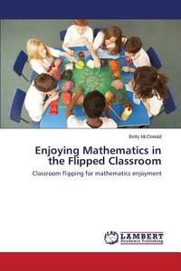 Enjoying Mathematics in the Flipped Classroom di Betty McDonald edito da LAP Lambert Academic Publishing