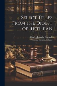 Select Titles From the Digest of Justinian di Thomas Erskine Holland, Charles Lancelot Shadwell edito da LEGARE STREET PR