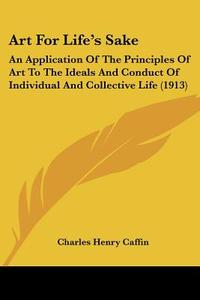 Art for Life's Sake: An Application of the Principles of Art to the Ideals and Conduct of Individual and Collective Life (1913) di Charles Henry Caffin edito da Kessinger Publishing