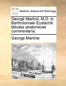 Georgii Martinii, M.d. In Bartholomaei Eustachii Tabulas Anatomicas Commentaria. di George Martine edito da Gale Ecco, Print Editions