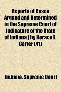 Reports Of Cases Argued And Determined In The Supreme Court Of Judicature Of The State Of Indiana | By Horace E. Carter (41) di Indiana Supreme Court edito da General Books Llc