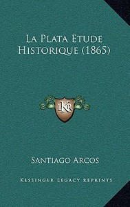 La Plata Etude Historique (1865) di Santiago Arcos edito da Kessinger Publishing