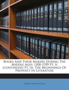 Books and Their Makers During the Middle Ages: 1500-1709 PT. II (Continued) PT. III. the Beginnings of Property in Literature di George Haven Putnam edito da Nabu Press