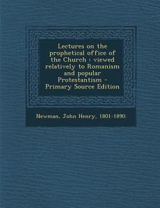 Lectures on the Prophetical Office of the Church: Viewed Relatively to Romanism and Popular Protestantism di John Henry Newman edito da Nabu Press