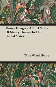 Money Hunger - A Brief Study Of Money Hunger In The United States di Wise Wood Henry edito da Roberts Press