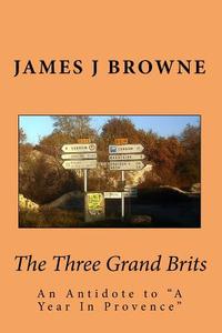 The Three Grand Brits: An Antidote to a Year in Provence di James J. Browne edito da Createspace