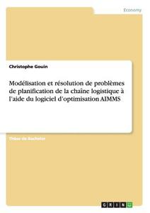 Modélisation et résolution de problèmes de planification de la chaîne logistique à l'aide du logiciel d'optimisation AIM di Christophe Gouin edito da GRIN Publishing