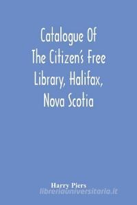 Catalogue Of The Citizen'S Free Library, Halifax, Nova Scotia di Harry Piers edito da Alpha Editions