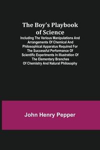 The Boy's Playbook of Science; Including the Various Manipulations and Arrangements of Chemical and Philosophical Apparatus Required for the Successfu di John Henry Pepper edito da Alpha Editions