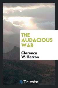 The Audacious War di Clarence W. Barron edito da Trieste Publishing