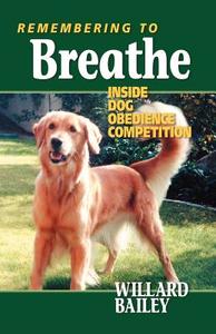 Remembering to Breathe: Inside Dog Obedience Competition di Willard Bailey edito da INFINITY PUB.COM