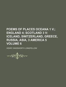 Poems of Places Oceana 1 V. Volume 6; England 4 Scotland 3 V Iceland, Switzerland, Greece, Russia, Asia, 3 America 5 di Henry Wadsworth Longfellow edito da Rarebooksclub.com