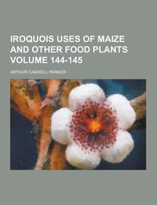 Iroquois Uses Of Maize And Other Food Plants Volume 144-145 di Arthur Caswell Parker edito da Theclassics.us