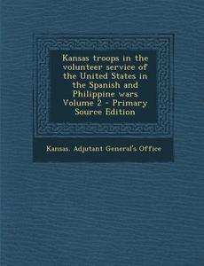 Kansas Troops in the Volunteer Service of the United States in the Spanish and Philippine Wars Volume 2 edito da Nabu Press