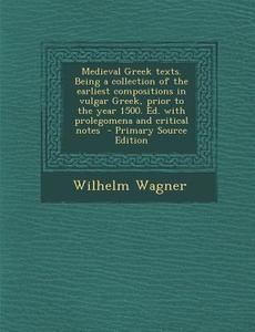 Medieval Greek Texts. Being a Collection of the Earliest Compositions in Vulgar Greek, Prior to the Year 1500. Ed. with Prolegomena and Critical Notes di Wilhelm Wagner edito da Nabu Press